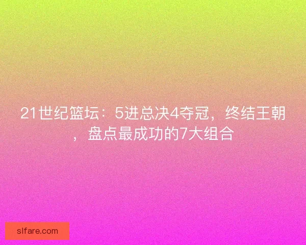 21世纪篮坛：5进总决4夺冠，终结王朝，盘点最成功的7大组合