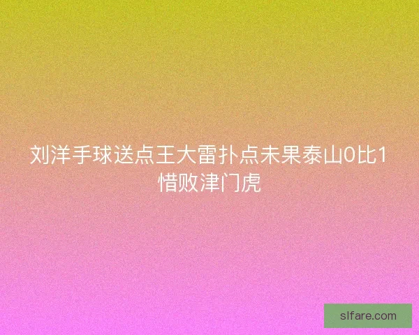 刘洋手球送点王大雷扑点未果泰山0比1惜败津门虎