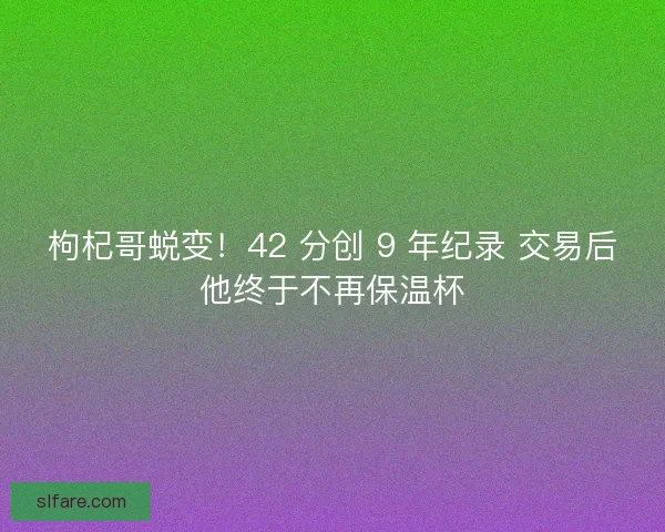枸杞哥蜕变！42 分创 9 年纪录 交易后他终于不再保温杯