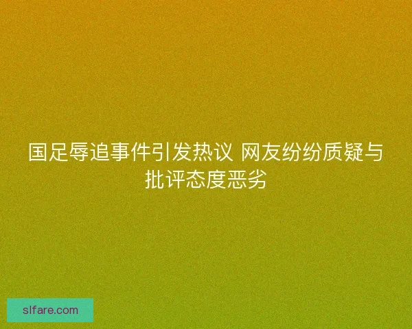 国足辱追事件引发热议 网友纷纷质疑与批评态度恶劣