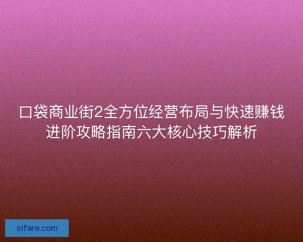 口袋商业街2全方位经营布局与快速赚钱进阶攻略指南六大核心技巧解析