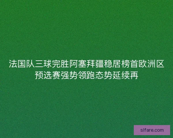 法国队三球完胜阿塞拜疆稳居榜首欧洲区预选赛强势领跑态势延续再