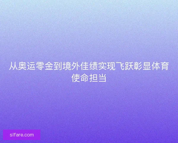 从奥运零金到境外佳绩实现飞跃彰显体育使命担当