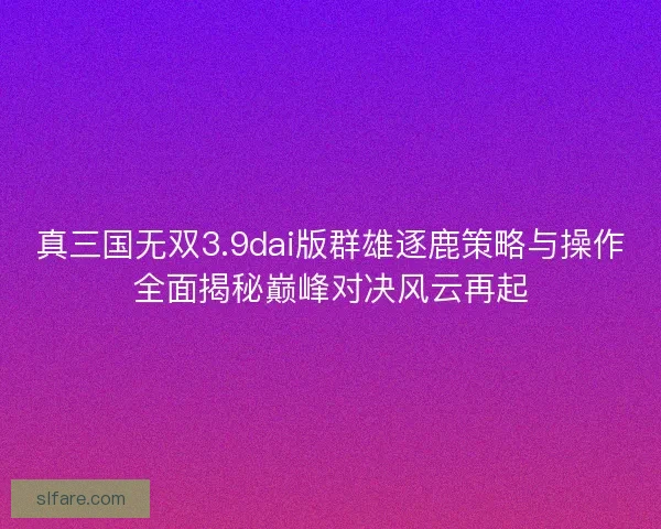 真三国无双3.9dai版群雄逐鹿策略与操作全面揭秘巅峰对决风云再起