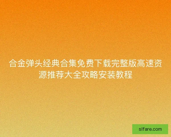 合金弹头经典合集免费下载完整版高速资源推荐大全攻略安装教程