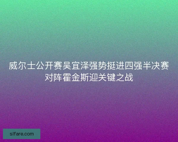威尔士公开赛吴宜泽强势挺进四强半决赛对阵霍金斯迎关键之战