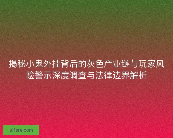 揭秘小鬼外挂背后的灰色产业链与玩家风险警示深度调查与法律边界解析