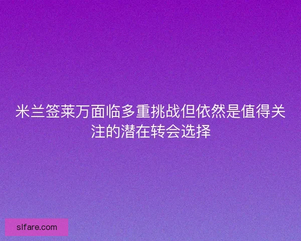 米兰签莱万面临多重挑战但依然是值得关注的潜在转会选择