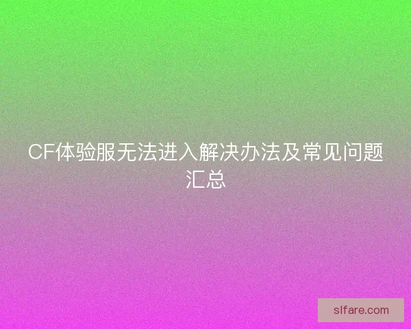 CF体验服无法进入解决办法及常见问题汇总