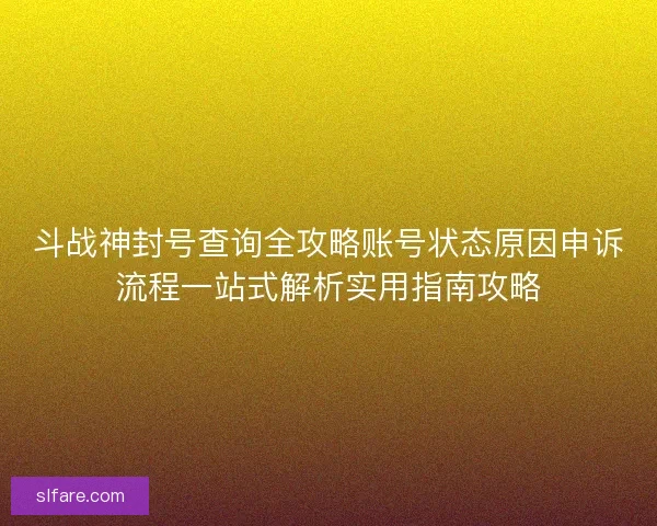 斗战神封号查询全攻略账号状态原因申诉流程一站式解析实用指南攻略