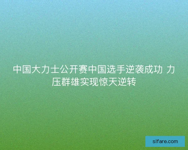 中国大力士公开赛中国选手逆袭成功 力压群雄实现惊天逆转