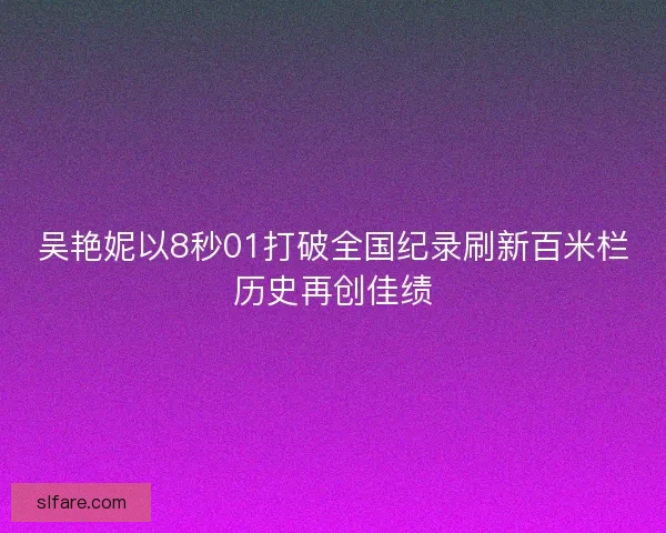 吴艳妮以8秒01打破全国纪录刷新百米栏历史再创佳绩