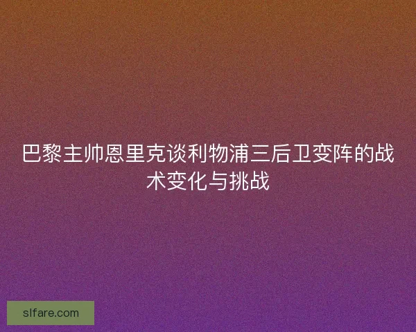 巴黎主帅恩里克谈利物浦三后卫变阵的战术变化与挑战
