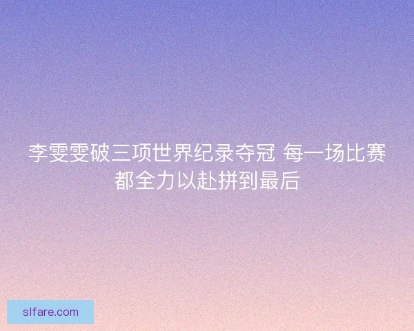 李雯雯破三项世界纪录夺冠 每一场比赛都全力以赴拼到最后