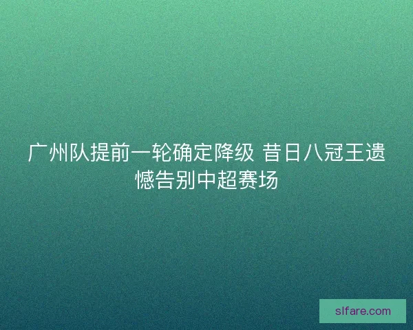 广州队提前一轮确定降级 昔日八冠王遗憾告别中超赛场
